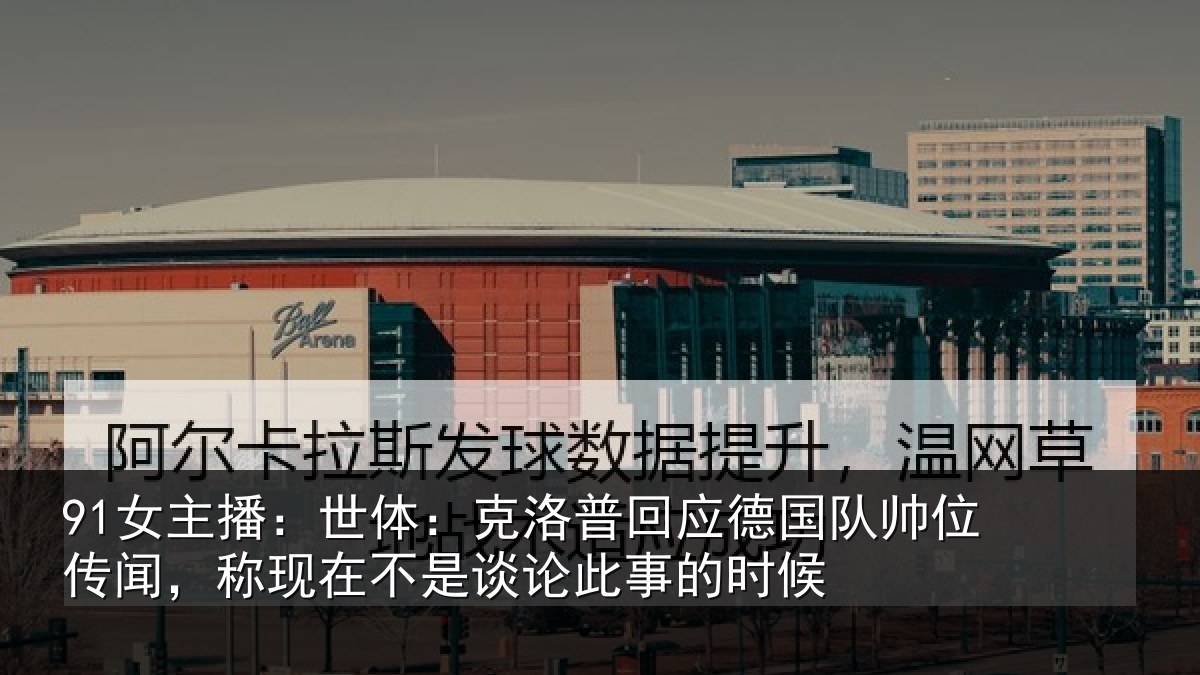 91女主播:世体:克洛相关情况传闻相关情况事的时候
