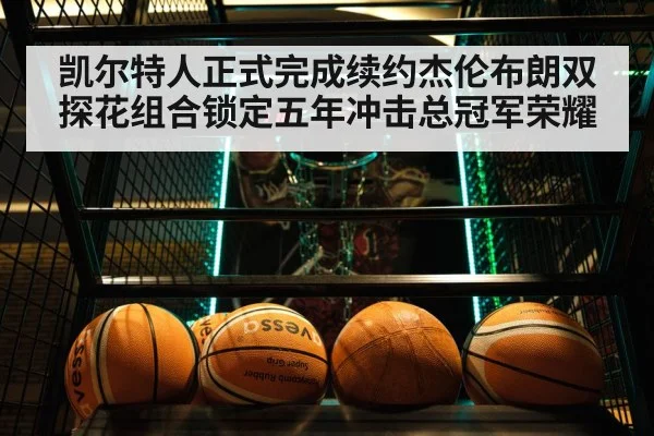 凯尔特人正式完成续约杰伦布朗双探花组合锁定五年冲击总冠军荣耀