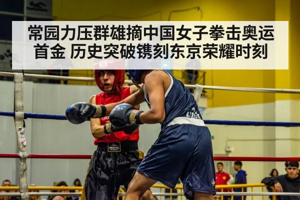 常园力压群雄摘中国女子拳击奥运首金 历史突破镌刻东京荣耀时刻
