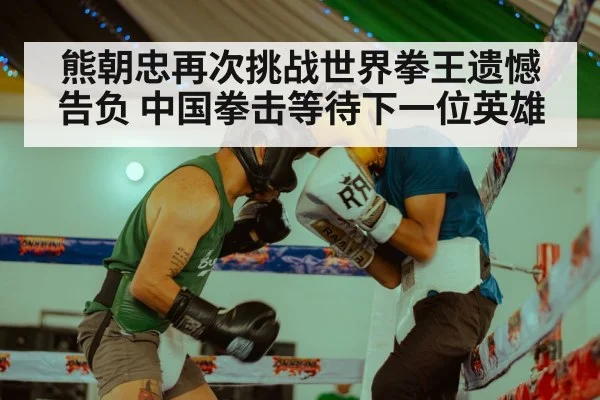 熊朝忠再次挑战世界拳王遗憾告负 中国拳击等待下一位英雄