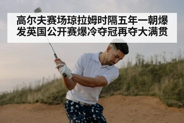 高尔夫赛场琼拉姆时隔五年一朝爆发英国公开赛爆冷夺冠再夺大满贯