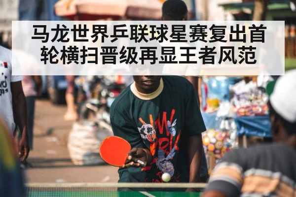 马龙世界乒联球星赛复出首轮横扫晋级再显王者风范