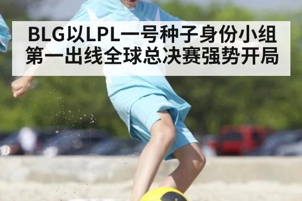 BLG以LPL一号种子身份小组第一出线全球总决赛强势开局