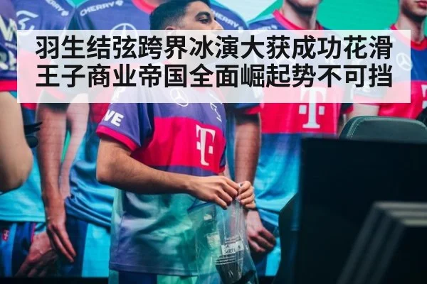 羽生结弦跨界冰演大获成功花滑王子商业帝国全面崛起势不可挡
