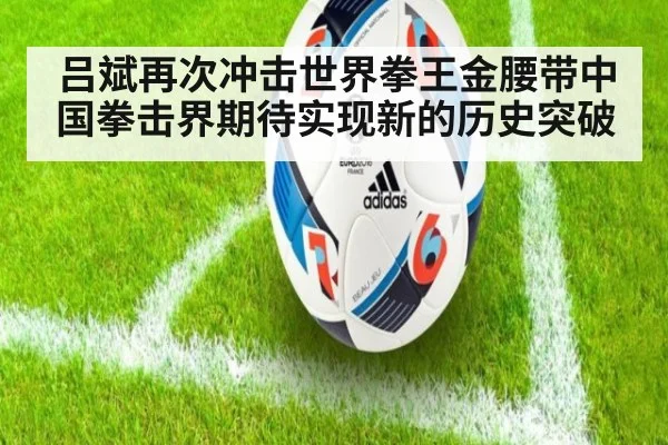 吕斌再次冲击世界拳王金腰带中国拳击界期待实现新的历史突破
